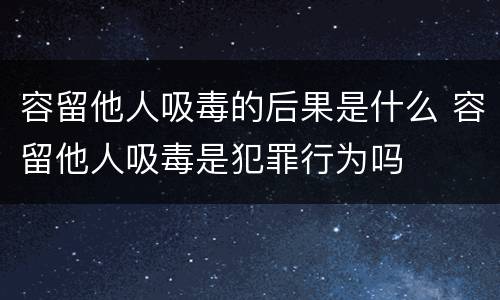容留他人吸毒的后果是什么 容留他人吸毒是犯罪行为吗