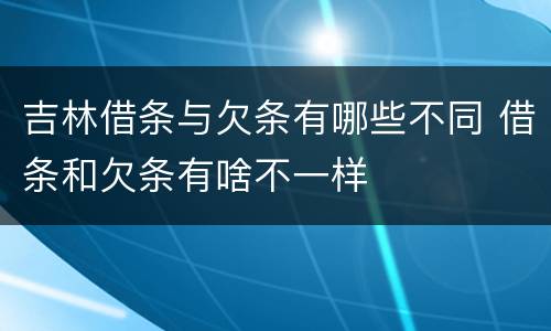 吉林借条与欠条有哪些不同 借条和欠条有啥不一样