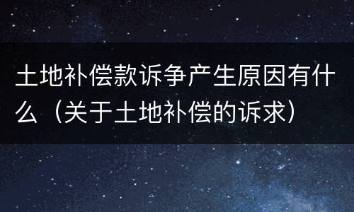 土地补偿款诉争产生原因有什么（关于土地补偿的诉求）