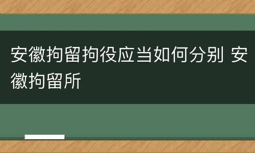 安徽拘留拘役应当如何分别 安徽拘留所