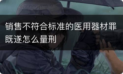 销售不符合标准的医用器材罪既遂怎么量刑