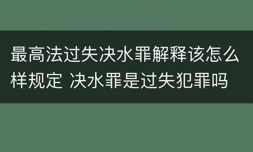 最高法过失决水罪解释该怎么样规定 决水罪是过失犯罪吗
