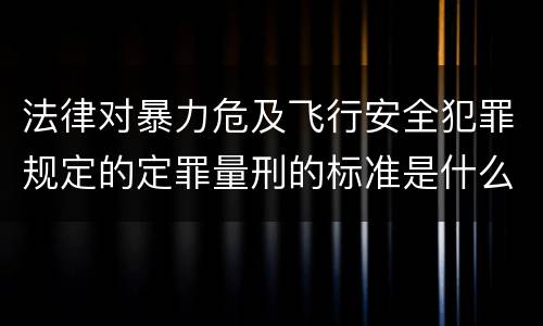 法律对暴力危及飞行安全犯罪规定的定罪量刑的标准是什么