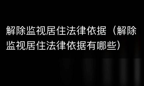 解除监视居住法律依据（解除监视居住法律依据有哪些）