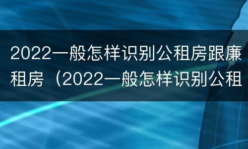 2022一般怎样识别公租房跟廉租房（2022一般怎样识别公租房跟廉租房的区别）