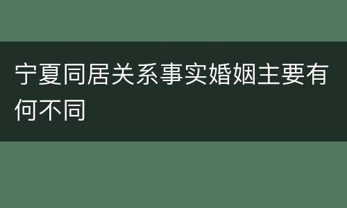 宁夏同居关系事实婚姻主要有何不同