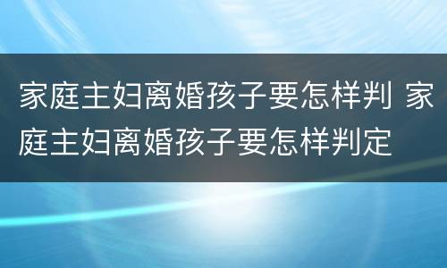 家庭主妇离婚孩子要怎样判 家庭主妇离婚孩子要怎样判定