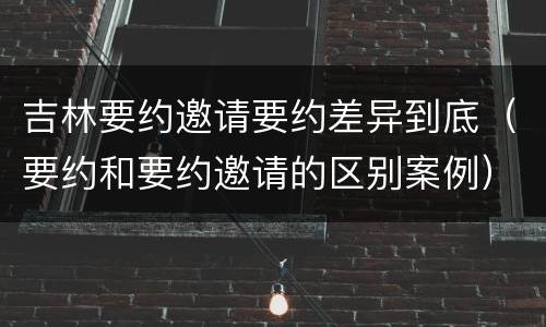 吉林要约邀请要约差异到底（要约和要约邀请的区别案例）