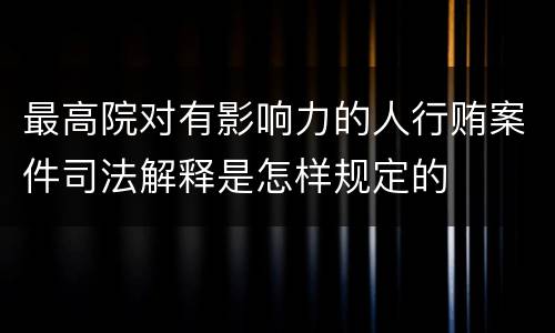 最高院对有影响力的人行贿案件司法解释是怎样规定的