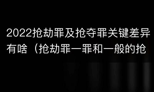 2022抢劫罪及抢夺罪关键差异有啥（抢劫罪一罪和一般的抢劫罪）