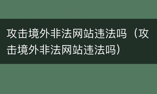 攻击境外非法网站违法吗（攻击境外非法网站违法吗）