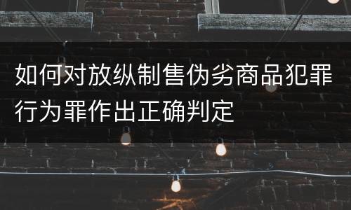 如何对放纵制售伪劣商品犯罪行为罪作出正确判定