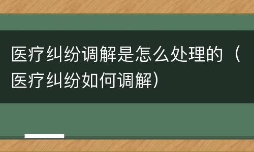 医疗纠纷调解是怎么处理的（医疗纠纷如何调解）
