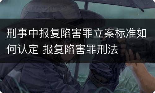 刑事中报复陷害罪立案标准如何认定 报复陷害罪刑法