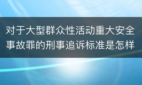 对于大型群众性活动重大安全事故罪的刑事追诉标准是怎样规定