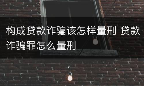 构成贷款诈骗该怎样量刑 贷款诈骗罪怎么量刑