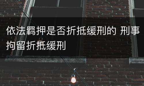 依法羁押是否折抵缓刑的 刑事拘留折抵缓刑
