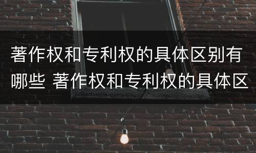 著作权和专利权的具体区别有哪些 著作权和专利权的具体区别有哪些内容
