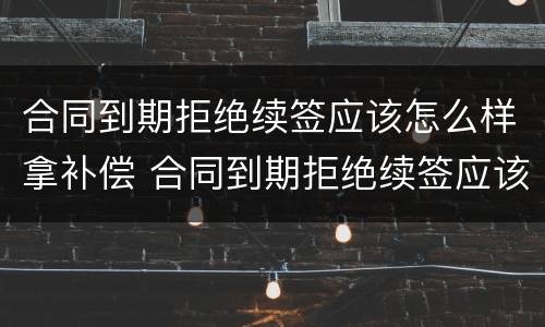 合同到期拒绝续签应该怎么样拿补偿 合同到期拒绝续签应该怎么样拿补偿金