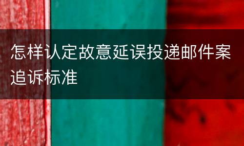 怎样认定故意延误投递邮件案追诉标准