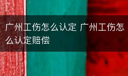 广州工伤怎么认定 广州工伤怎么认定赔偿