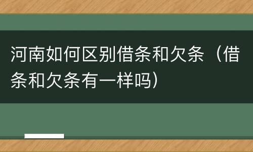 河南如何区别借条和欠条（借条和欠条有一样吗）