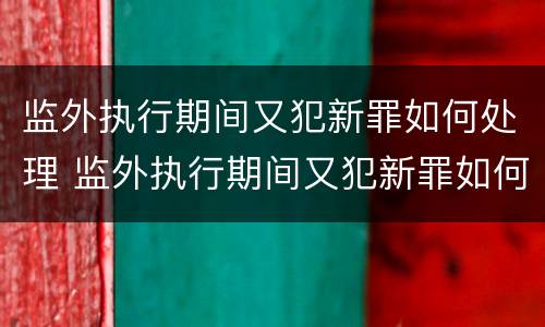 监外执行期间又犯新罪如何处理 监外执行期间又犯新罪如何处理呢