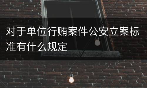 对于单位行贿案件公安立案标准有什么规定