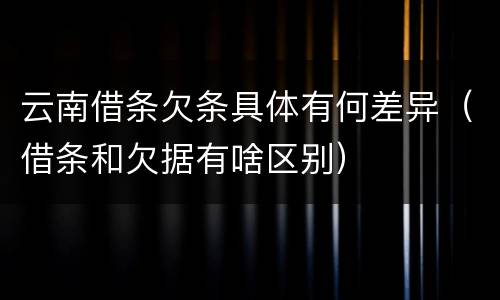 云南借条欠条具体有何差异（借条和欠据有啥区别）