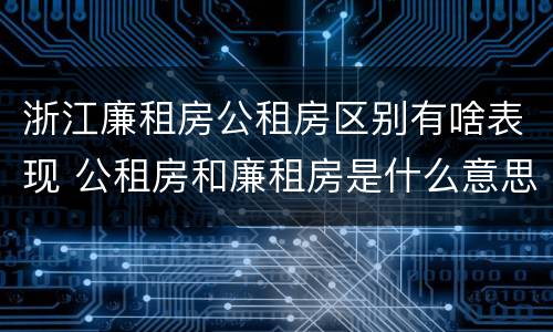 浙江廉租房公租房区别有啥表现 公租房和廉租房是什么意思