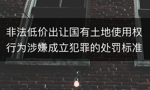 非法低价出让国有土地使用权行为涉嫌成立犯罪的处罚标准