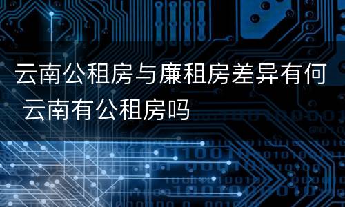 云南公租房与廉租房差异有何 云南有公租房吗