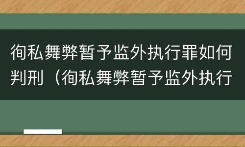 徇私舞弊暂予监外执行罪如何判刑（徇私舞弊暂予监外执行犯罪）