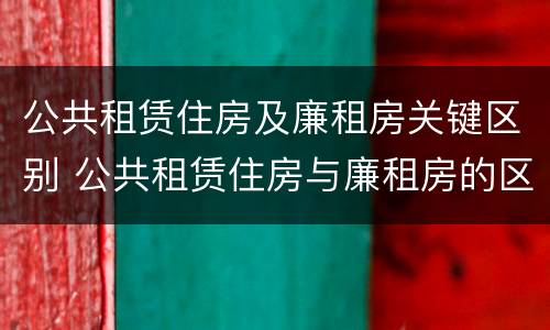 公共租赁住房及廉租房关键区别 公共租赁住房与廉租房的区别