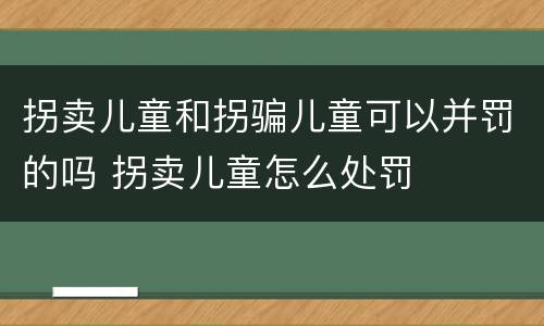 拐卖儿童和拐骗儿童可以并罚的吗 拐卖儿童怎么处罚