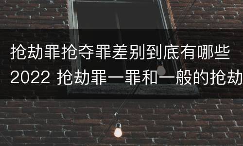 抢劫罪抢夺罪差别到底有哪些2022 抢劫罪一罪和一般的抢劫罪