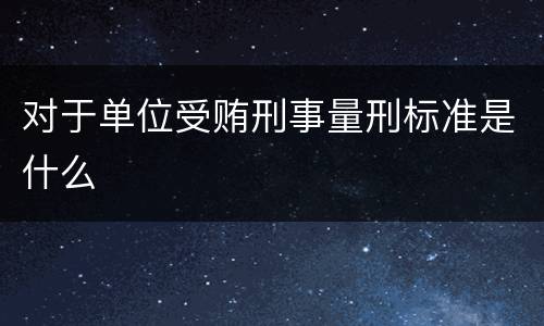 对于单位受贿刑事量刑标准是什么