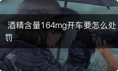  酒精含量164mg开车要怎么处罚