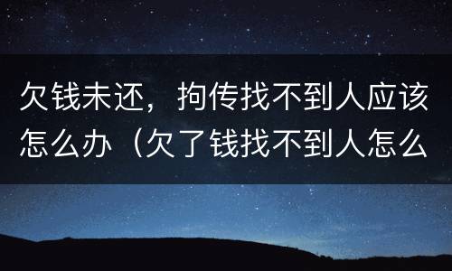 欠钱未还，拘传找不到人应该怎么办（欠了钱找不到人怎么办）