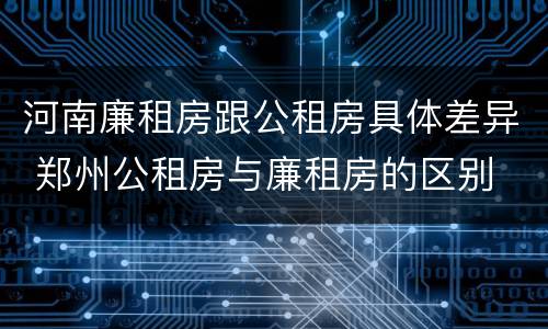 河南廉租房跟公租房具体差异 郑州公租房与廉租房的区别