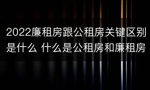 2022廉租房跟公租房关键区别是什么 什么是公租房和廉租房
