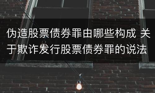 伪造股票债券罪由哪些构成 关于欺诈发行股票债券罪的说法