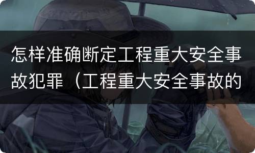 怎样准确断定工程重大安全事故犯罪（工程重大安全事故的犯罪主体）