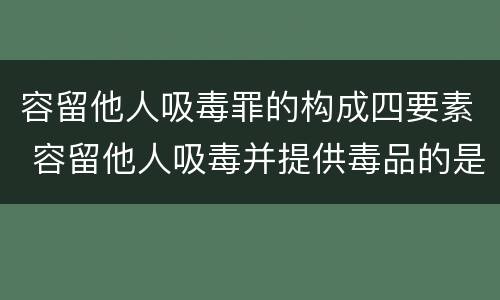 容留他人吸毒罪的构成四要素 容留他人吸毒并提供毒品的是什么罪