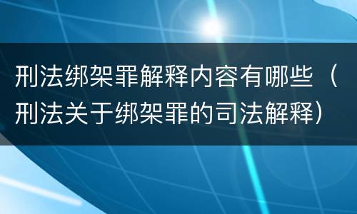刑法绑架罪解释内容有哪些（刑法关于绑架罪的司法解释）
