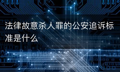 法律故意杀人罪的公安追诉标准是什么