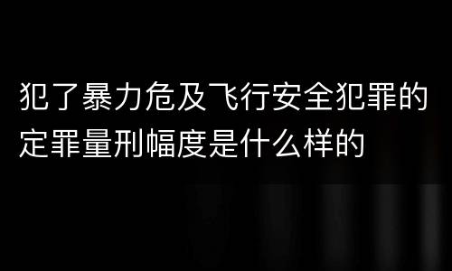 犯了暴力危及飞行安全犯罪的定罪量刑幅度是什么样的