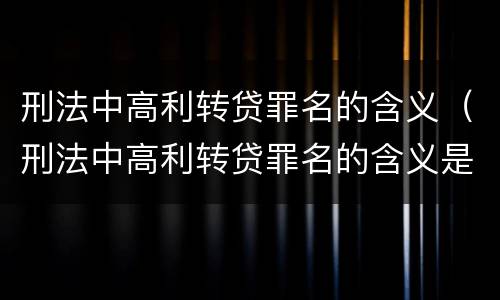 刑法中高利转贷罪名的含义（刑法中高利转贷罪名的含义是）