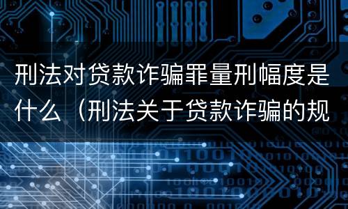 刑法对贷款诈骗罪量刑幅度是什么（刑法关于贷款诈骗的规定）