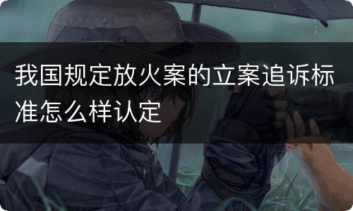 我国规定放火案的立案追诉标准怎么样认定